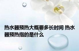 热水器预热大概要多长时间 热水器预热指的是什么