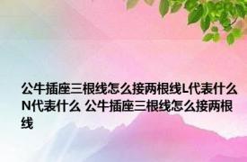 公牛插座三根线怎么接两根线L代表什么N代表什么 公牛插座三根线怎么接两根线