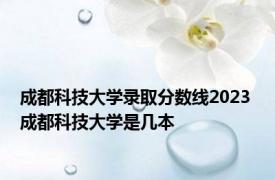 成都科技大学录取分数线2023 成都科技大学是几本