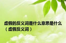 虚假的反义词是什么意思是什么（虚假反义词）