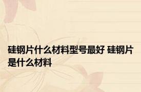 硅钢片什么材料型号最好 硅钢片是什么材料