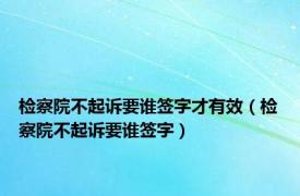 检察院不起诉要谁签字才有效（检察院不起诉要谁签字）