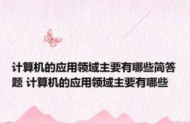 计算机的应用领域主要有哪些简答题 计算机的应用领域主要有哪些