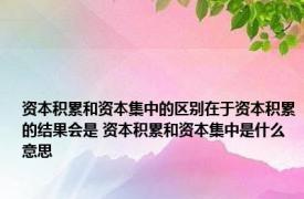 资本积累和资本集中的区别在于资本积累的结果会是 资本积累和资本集中是什么意思