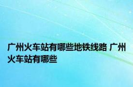 广州火车站有哪些地铁线路 广州火车站有哪些