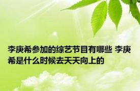 李庚希参加的综艺节目有哪些 李庚希是什么时候去天天向上的