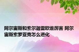 阿尔宙斯和索尔迦雷欧谁厉害 阿尔宙斯索罗亚克怎么进化