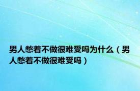 男人憋着不做很难受吗为什么（男人憋着不做很难受吗）