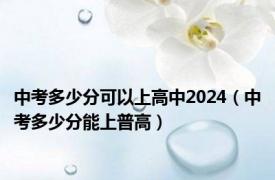 中考多少分可以上高中2024（中考多少分能上普高）