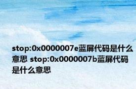 stop:0x0000007e蓝屏代码是什么意思 stop:0x0000007b蓝屏代码是什么意思