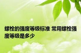 螺栓的强度等级标准 常用螺栓强度等级是多少