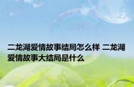 二龙湖爱情故事结局怎么样 二龙湖爱情故事大结局是什么