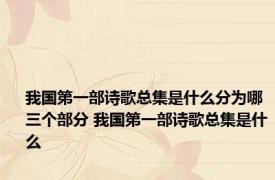 我国第一部诗歌总集是什么分为哪三个部分 我国第一部诗歌总集是什么