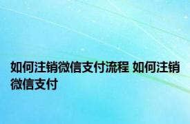 如何注销微信支付流程 如何注销微信支付