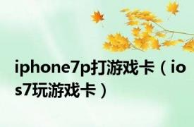 iphone7p打游戏卡（ios7玩游戏卡）