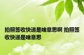 拍照签收快递是啥意思啊 拍照签收快递是啥意思