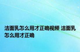 洁面乳怎么用才正确视频 洁面乳怎么用才正确