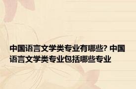 中国语言文学类专业有哪些? 中国语言文学类专业包括哪些专业