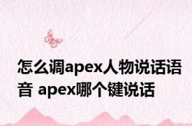 怎么调apex人物说话语音 apex哪个键说话