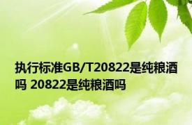 执行标准GB/T20822是纯粮酒吗 20822是纯粮酒吗