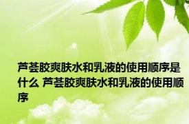 芦荟胶爽肤水和乳液的使用顺序是什么 芦荟胶爽肤水和乳液的使用顺序