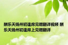 酬乐天扬州初逢席见赠翻译视频 酬乐天扬州初逢席上见赠翻译 