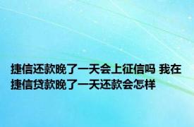 捷信还款晚了一天会上征信吗 我在捷信贷款晚了一天还款会怎样