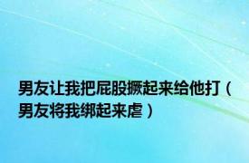 男友让我把屁股撅起来给他打（男友将我绑起来虐）