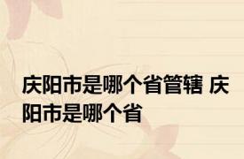 庆阳市是哪个省管辖 庆阳市是哪个省