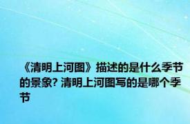 《清明上河图》描述的是什么季节的景象? 清明上河图写的是哪个季节