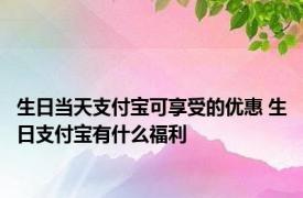 生日当天支付宝可享受的优惠 生日支付宝有什么福利