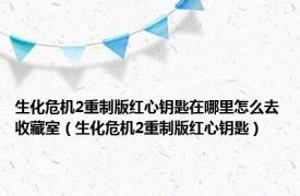 生化危机2重制版红心钥匙在哪里怎么去收藏室（生化危机2重制版红心钥匙）