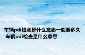 车辆pdi检测是什么意思一般要多久 车辆pdi检查是什么意思