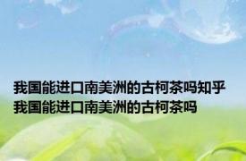 我国能进口南美洲的古柯茶吗知乎 我国能进口南美洲的古柯茶吗