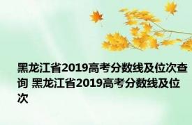 黑龙江省2019高考分数线及位次查询 黑龙江省2019高考分数线及位次