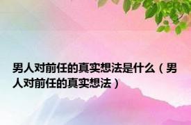 男人对前任的真实想法是什么（男人对前任的真实想法）