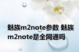 魅族m2note参数 魅族m2note是全网通吗