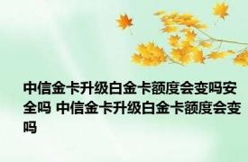 中信金卡升级白金卡额度会变吗安全吗 中信金卡升级白金卡额度会变吗