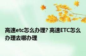 高速etc怎么办理? 高速ETC怎么办理去哪办理