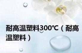 耐高温塑料300℃（耐高温塑料）