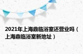 2021年上海鼎临浴室还营业吗（上海鼎临浴室新地址）