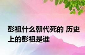 彭祖什么朝代死的 历史上的彭祖是谁