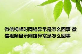 微信视频时网络异常是怎么回事 微信视频显示网络异常是怎么回事