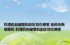 料理机和破壁机的区别在哪里 如何选购破壁机 料理机和破壁机的区别在哪里