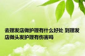 去理发店做护理有什么好处 到理发店做头发护理有伤害吗