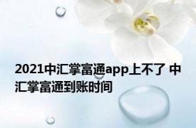 2021中汇掌富通app上不了 中汇掌富通到账时间