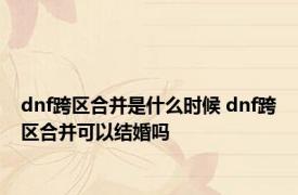 dnf跨区合并是什么时候 dnf跨区合并可以结婚吗