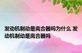 发动机制动是离合器吗为什么 发动机制动是离合器吗