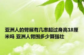 亚洲人的臂展有几率超过身高18厘米吗 亚洲人臂围多少算强壮