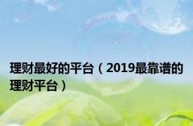 理财最好的平台（2019最靠谱的理财平台）